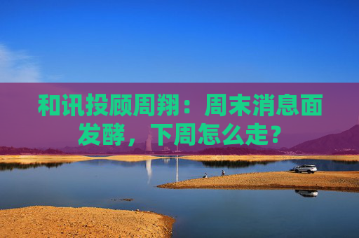 和讯投顾周翔：周末消息面发酵，下周怎么走？