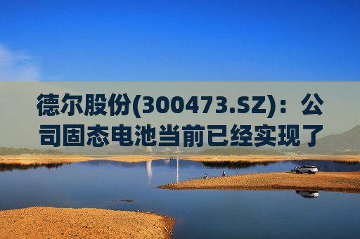 德尔股份(300473.SZ)：公司固态电池当前已经实现了连续化的试生产  第1张