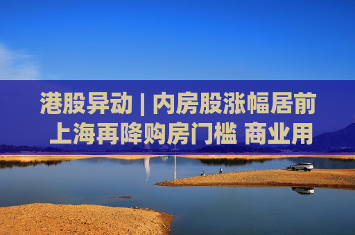 港股异动 | 内房股涨幅居前 上海再降购房门槛 商业用房贷款首付比例降至不低于30%