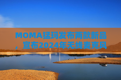 MOMA猛玛发布两款新品，宣布2024年无线麦克风国内销量第一  第1张