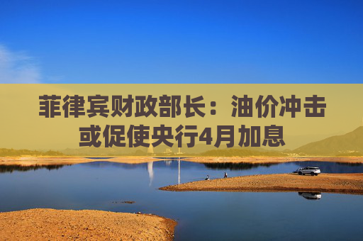 菲律宾财政部长：油价冲击或促使央行4月加息