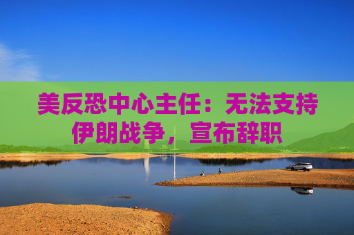 美反恐中心主任：无法支持伊朗战争，宣布辞职