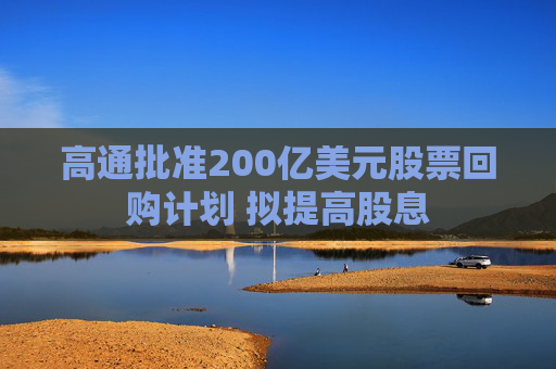 高通批准200亿美元股票回购计划 拟提高股息