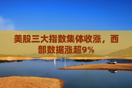 美股三大指数集体收涨，西部数据涨超9%