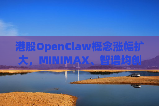 港股OpenClaw概念涨幅扩大，MINIMAX、智谱均创上市新高  第1张