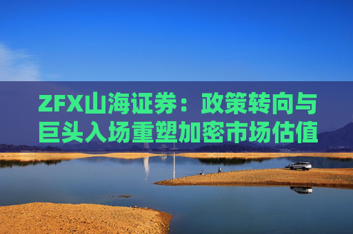 ZFX山海证券：政策转向与巨头入场重塑加密市场估值体系