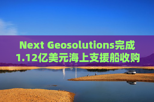 Next Geosolutions完成1.12亿美元海上支援船收购