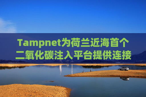 Tampnet为荷兰近海首个二氧化碳注入平台提供连接