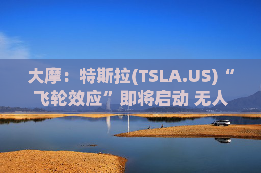 大摩：特斯拉(TSLA.US)“飞轮效应”即将启动 无人驾驶出租车将是下一个核心增长极