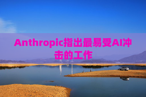 Anthropic指出最易受AI冲击的工作