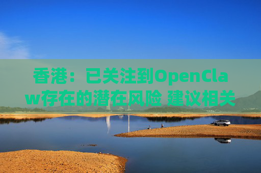 香港：已关注到OpenClaw存在的潜在风险 建议相关单位采取充足安全措施