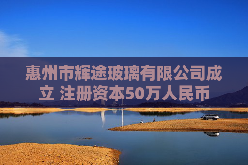 惠州市辉途玻璃有限公司成立 注册资本50万人民币  第1张