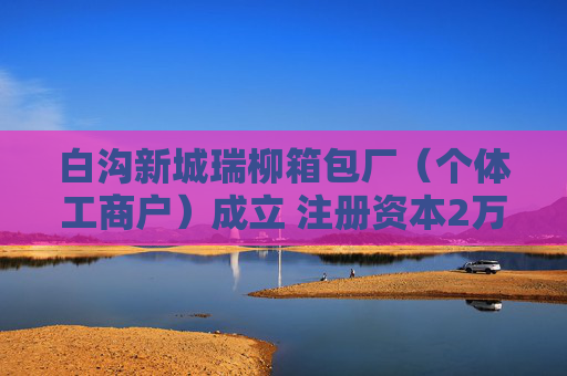 白沟新城瑞柳箱包厂（个体工商户）成立 注册资本2万人民币