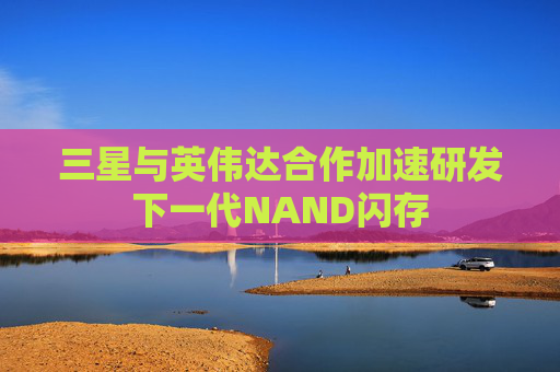 三星与英伟达合作加速研发下一代NAND闪存  第1张