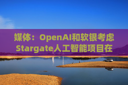 媒体：OpenAI和软银考虑Stargate人工智能项目在英国进行投资  第1张