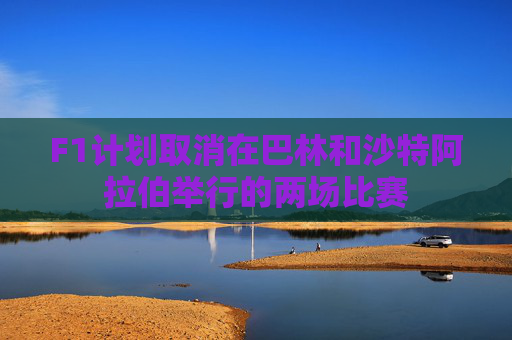 F1计划取消在巴林和沙特阿拉伯举行的两场比赛