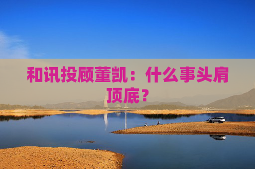 和讯投顾董凯：什么事头肩顶底？  第1张