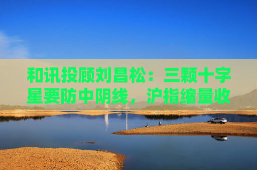 和讯投顾刘昌松：三颗十字星要防中阴线，沪指缩量收阴报3368点