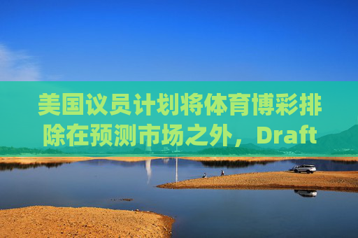 美国议员计划将体育博彩排除在预测市场之外，DraftKings与Flutter股价大涨
