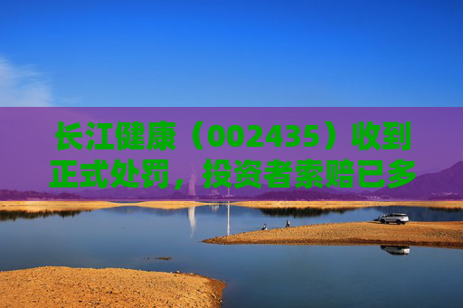 长江健康（002435）收到正式处罚，投资者索赔已多次提交立案