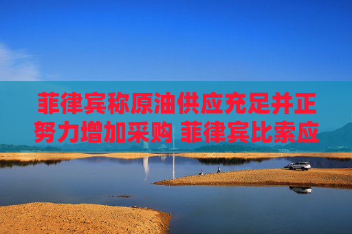 菲律宾称原油供应充足并正努力增加采购 菲律宾比索应声上涨