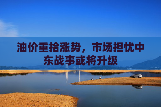 油价重拾涨势，市场担忧中东战事或将升级