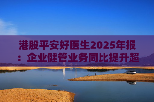 港股平安好医生2025年报：企业健管业务同比提升超40%，AI全场景赋能迎来高质量盈利