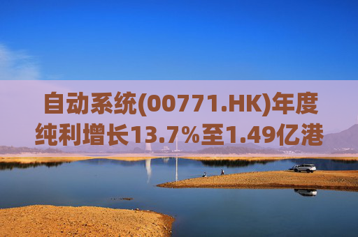 自动系统(00771.HK)年度纯利增长13.7%至1.49亿港元  末期息3港仙