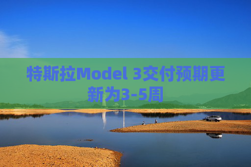 特斯拉Model 3交付预期更新为3-5周