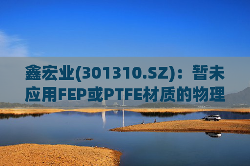 鑫宏业(301310.SZ)：暂未应用FEP或PTFE材质的物理发泡绝缘技术