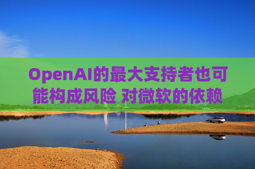 OpenAI的最大支持者也可能构成风险 对微软的依赖在IPO前夕引发质疑