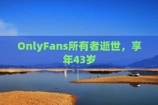 OnlyFans所有者逝世，享年43岁