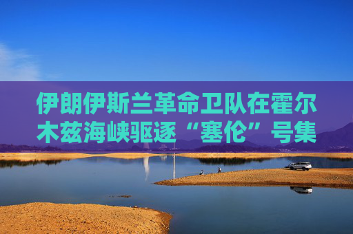 伊朗伊斯兰革命卫队在霍尔木兹海峡驱逐“塞伦”号集装箱船  第1张