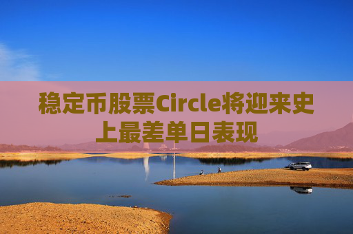 稳定币股票Circle将迎来史上最差单日表现