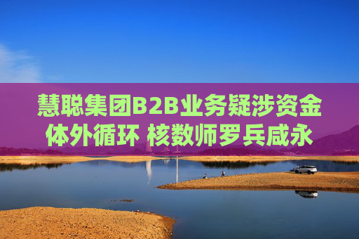 慧聪集团B2B业务疑涉资金体外循环 核数师罗兵咸永道被“赶走”