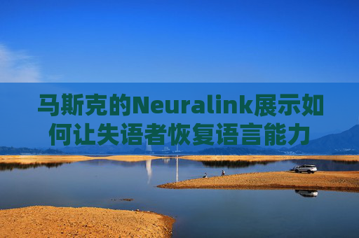 马斯克的Neuralink展示如何让失语者恢复语言能力