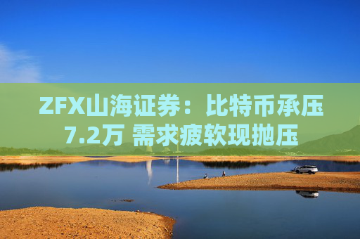 ZFX山海证券：比特币承压7.2万 需求疲软现抛压