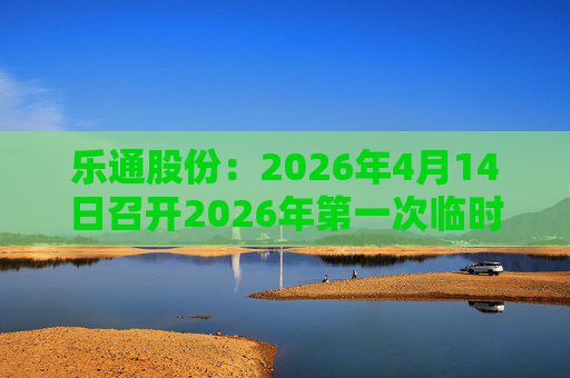 乐通股份：2026年4月14日召开2026年第一次临时股东会