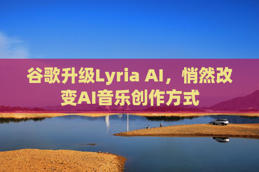 谷歌升级Lyria AI，悄然改变AI音乐创作方式