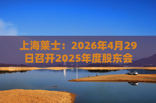 上海莱士：2026年4月29日召开2025年度股东会