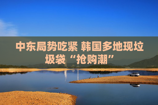 中东局势吃紧 韩国多地现垃圾袋“抢购潮”