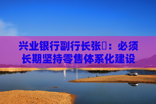 兴业银行副行长张旻：必须长期坚持零售体系化建设