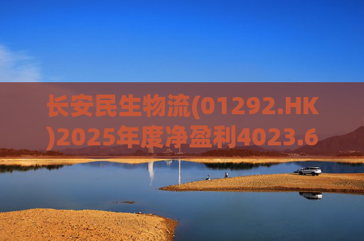 长安民生物流(01292.HK)2025年度净盈利4023.6万元 同比下降约32.88%