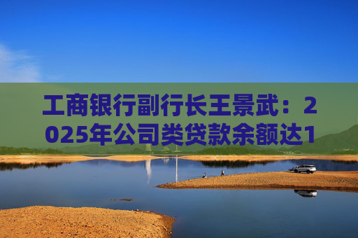 工商银行副行长王景武：2025年公司类贷款余额达18.8万亿，在服务制造业等领域取得扎实成效
