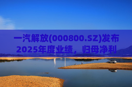 一汽解放(000800.SZ)发布2025年度业绩，归母净利润7.25亿元，增长16.41%