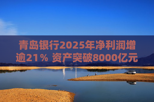 青岛银行2025年净利润增逾21％ 资产突破8000亿元背后资本承压