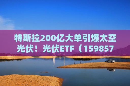 特斯拉200亿大单引爆太空光伏！光伏ETF（159857）标的指数飙涨5%，实时换手率超13%，居同标的第一