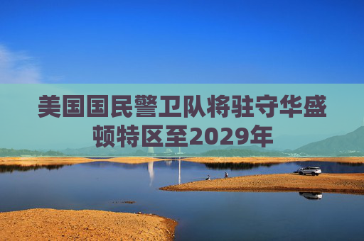 美国国民警卫队将驻守华盛顿特区至2029年