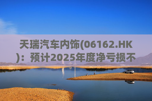 天瑞汽车内饰(06162.HK)：预计2025年度净亏损不超过700万元 同比由盈转亏