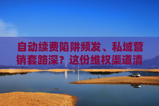 自动续费陷阱频发、私域营销套路深？这份维权渠道清单请收好